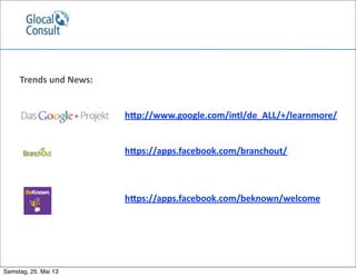 Trends	
  und	
  News:
	
  	
  	
  	
  	
  	
  	
  	
  	
  	
  	
  	
  	
  	
  	
  	
  	
  	
  	
  	
  	
  	
  	
  	
  	
  	
  	
  	
  	
  	
  	
  	
  	
  	
  	
  	
  	
  	
  	
  	
  	
  	
  	
  	
  	
  	
  	
  hSp://www.google.com/intl/de_ALL/+/learnmore/
	
  	
  	
  	
  	
  	
  	
  	
  	
  	
  	
  	
  	
  	
  	
  	
  	
  	
  	
  	
  	
  	
  	
  	
  	
  	
  	
  	
  	
  	
  	
  	
  	
  	
  	
  	
  	
  	
  	
  	
  	
  	
  	
  	
  	
  	
  	
  hSps://apps.facebook.com/branchout/
	
  	
  	
  	
  	
  	
  	
  	
  	
  	
  	
  	
  	
  	
  	
  	
  	
  	
  	
  	
  	
  	
  	
  	
  	
  	
  	
  	
  	
  	
  	
  	
  	
  	
  	
  	
  	
  	
  	
  	
  	
  	
  	
  	
  	
  	
  	
  hSps://apps.facebook.com/beknown/welcome
Samstag, 25. Mai 13
 