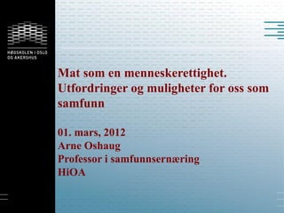 Mat som en menneskerettighet.
Utfordringer og muligheter for oss som
samfunn

01. mars, 2012
Arne Oshaug
Professor i samfunnsernæring
HiOA
 