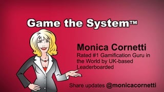 Game the System™ 
Monica Cornetti 
Rated #1 Gamification Guru in 
the World by UK-based 
Leaderboarded 
Share updates @monicacornetti 
 