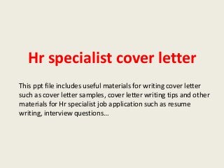 Hr specialist cover letter
This ppt file includes useful materials for writing cover letter
such as cover letter samples, cover letter writing tips and other
materials for Hr specialist job application such as resume
writing, interview questions…

 