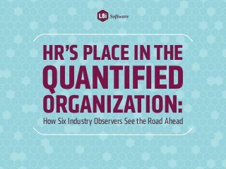 HR’S PLACE IN THE
QUANTIFIED
ORGANIZATION:How Six Industry Observers See the Road Ahead
 