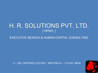 H. R. SOLUTIONS PVT. LTD.
                       [ HRSPL ]

EXECUTIVE SEARCH & HUMAN CAPITAL CONSULTING




 C – 262, DEFENCE COLONY, NEW DELHI – 110 024, INDIA
 