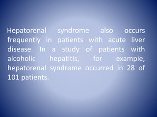 Hepatorenal syndrome also occurs
frequently in patients with acute liver
disease. In a study of patients with
alcoholic hepatitis, for example,
hepatorenal syndrome occurred in 28 of
101 patients.
 