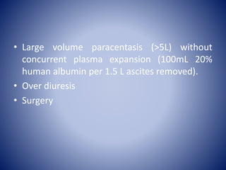 • Large volume paracentasis (>5L) without
concurrent plasma expansion (100mL 20%
human albumin per 1.5 L ascites removed).
• Over diuresis
• Surgery
 