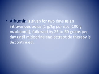 • Albumin is given for two days as an
intravenous bolus (1 g/kg per day [100 g
maximum]), followed by 25 to 50 grams per
day until midodrine and octreotide therapy is
discontinued.
 