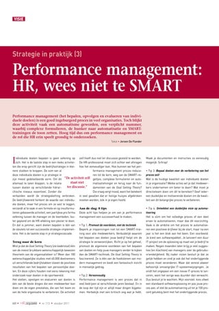 VISIE




Strategie in praktijk (3)

Performance management:
HR, wees niet te SMART
Performance management (het bepalen, opvolgen en evalueren van indivi­
duele doelen) is een goed ingeburgerd proces in veel organisaties. Toch blijkt
deze activiteit vaak een automatisme geworden, een verplicht nummer,
waarbij complexe formulieren, de hunker naar automatisatie en SMART-
trainingen de toon zetten. Hoog tijd dus om performance management en
de rol die HR erin speelt grondig te onderzoeken.
                                                                                   Tekst • Jeroen De Flander




I  ndividuele doelen bepalen is geen oefening op zelf hoeft dus niet ter discussie gesteld te worden.
   zich. Het is de laatste stap in een reeks activitei­ De HR-professional moet zich echter wel afvragen
ten die erop gericht zijn de bedrijfsstrategie in klei­ hoe het eenvoudiger kan. Hoe kunnen we het per­
                                                                                                                 Maak je documenten en instructies zo eenvoudig
                                                                                                                 mogelijk. Schrap!

nere stukken te knippen. De som van al                                formance management proces reduce­          Tip 3: Bepaal doelen voor de verbetering van het
deze individuele doelen is je strategie in                            ren tot de kern, weg van de SMART-re­      proces zelf
zijn meest gedetailleerde vorm. Om dit “De activiteit zelf geltjes, complexe formulieren en auto­                Wat is de huidige kwaliteit van individuele doelen
allemaal te laten kloppen, is de relatie           staat niet         matisatiehonger en terug naar de fun­      in je organisatie? Welke acties wil je dat medewer­
tussen doelen op verschillende hiërar­           ter discussie.”      damenten van de Goal Setting Theory?       kers ondernemen om beter te doen? Wat moet je
chische niveaus essentieel. Zonder die                                Die vraag vergt moed, want het betekent    directieteam doen om dit te bereiken? Geef ieder­
verbanden wordt de strategieketting verbroken. in veel gevallen dat er heilige huisjes afgebroken                een duidelijke en motiverende doelen om de kwali­
De bedrijfswereld herkent de waarde van individu­ moeten worden, óók in je eigen hoofd.                          teit van dit belangrijke proces te verbeteren.
ele doelen, maar het proces om ze vast te leggen,
verzandt al te vaak in een formele en op invulformu­ Aan de slag: 8 tips                                          Tip 4: Ontwikkel een duidelijke visie op automa-
lieren gebaseerde activiteit, een jaarlijkse pro forma Deze acht tips helpen je om van je performance            tisering
oefening tussen de manager en de teamleden, lou­ management een succesverhaal te maken.                          Het is slim om het volledige proces of een deel
ter gepland om de HR-afdeling een plezier te doen.                                                               ervan te automatiseren, maar doe dit voorzichtig.
En dat is jammer, want doelen bepalen is één van  Tip 1: Promoot de voordelen, niet de techniek                 Vaak is de ambitie om het proces te automatise­
de sleutels tot een succesvolle strategie-implemen­ Beperk je inspanningen niet tot een SMART-trai­              ren een positieve drijfveer bij de start, maar na een
tatie. Het is de laatste stap in je strategiecascade.     ning voor alle medewerkers. Verduidelijk waarom        jaar is het een blok aan het been. Een voorbeeld.
                                                          het bepalen van doelen jouw bedrijf helpt om de        Je kiest een softwarepakket. Je lanceert een duur
Terug naar de kern                                        strategie te verwezenlijken. Richt je op het geheel,   IT-project om de oplossing op maat van je bedrijf te
Wist je dat de Goal Setting Theory (zie kaderstuk) één promoot de algemene voordelen van het bepalen             maken. Negen maanden later krijg je veel sugges­
van de meest bruikbare wetenschappelijk bewezen van doelen en help jouw managers verder te kijken                ties (en klachten) van managers over de gebruiks­
theorieën van de organisatieleer is? Meer dan 100 dan de SMART-techniek. De Goal Setting Theory is               vriendelijkheid. Bij nader inzien besluit je dat ze
wetenschappelijke studies met 40.000 deelnemers fascinerend. Ze is één van de hoekstenen van mo­                 gelijk hebben en vind je ook dat het onderliggende
uit verschillende bedrijfstakken staven de positieve dern management en biedt een fantastisch inzicht            proces moet veranderen. Maar dat vereist alweer
resultaten van het bepalen van persoonlijke doe­ in menselijk gedrag.                                            behoorlijk omvangrijke IT-systeemwijzigingen. Je
len. En deze cijfers houden niet eens rekening met                                                               vindt het ongepast om een nieuw IT-proces te lan­
onderzoek naar doelen in de sportwereld.                   Tip 2: Vereenvoudig                                  ceren, want het vorige was duurder dan verwacht.
Het stellen, opvolgen en evalueren van doelen is Performance management is een proces dat in                     Dus besluit je te wachten. Mijn voorstel: kies ofwel
één van de beste dingen die een medewerker kan veel bedrijven al verschillende jaren bestaat. En in              een standaard softwareoplossing en pas jouw pro­
doen om de eigen prestaties, die van het team en de loop der tijd zijn er altijd maar dingen bijgeko­            ces aan, of stel de automatisering uit tot je 100 pro­
van de hele organisatie te verbeteren. De activiteit men. Herbekijk met een kritisch oog wat je hebt.            cent gelukkig bent met het onderliggende proces.


60 •	                 •  nr. 113  •  oktober 2011
 