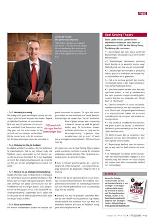 VISIE




                                                                                                            Goal Setting Theory
                                                      Jeroen De Flander
                                                      (the performance factory)                             Edwin Locke en Gary Latham deden
                                                      “Het stellen, opvolgen en evalueren                   b
                                                                                                            ­ aanbrekend onderzoek naar doelen en
                                                      van doelen is één van de beste dingen                 publiceerden in 1990 de Goal Setting Theory.
                                                      die een medewerker kan doen om de                     Tien belangrijke conclusies:
                                                      eigen prestaties, die van het team en                  1. Je prestaties zijn beter als je werkt met
                                                      van de hele organisatie te verbeteren.”
                                                                                                            doelstellingen en zwakker als je werkt zonder
                                                      © gf
                                                                                                            doelstellingen.
                                                                                                             2.  Doelstellingen beïnvloeden prestaties
                                                                                                            direct doordat ze je aandacht sturen: waar
                                                                                                            besteed je tijd aan, hoe lang en hoe grondig?
                                                                                                             3. Doelstellingen beïnvloeden je prestaties
                                                                                                            indirect door je te motiveren om nieuwe rou­
                                                                                                            tes te ontdekken en te gebruiken.
                                                                                                             4. Heb je ze eenmaal gesteld, dan resulte­
                                                                                                            ren moeilijke doelen in een hoger prestatieni­
                                                                                                            veau dan gemakkelijke doelen.
                                                                                                             5. Specifieke doelen werken beter dan niet-
                                                                                                            specifieke doelen. Je laat je medewerkers
                                                                                                            dus beter presteren met een duidelijk gefor­
                                                                                                            muleerd doel dan met uitspraken als: “Doe je
                                                                                                            best!” of “Werk hard!”.
                                                                                                             6. Gebruik leerdoelen in plaats van presta-
                                                                                                            tiedoelen wanneer je voor een complexe taak
                                                                                                            staat. Omdat zeer uitdagende prestatiedoelen
 Tip 5: Herbekijk je training                       goede leerdoelen te bepalen. En bijna alle mana­       je zo angstig kunnen maken, dat je na een
Het vraagt echt geen tweedaagse training om ma­ gers vinden het veel moeilijker om ‘harde’ bedrijfs­        mislukking niet op zoek gaat naar andere op­
nagers goed te leren omgaan met doelen. Beperk doelstellingen te bepalen dan ‘zachte’ leerdoelen.           lossingsroutes.
de tijd in het klaslokaal tot een minimum                        Maar in plaats van een extra inspanning
                                                                                                             7. Hoe sterker je betrokkenheid bij het doel,
(drie uur voor dit onderwerp is een pri­                         te leveren, nemen ze vaak de gemak­
                                            “HR moet zich                                                   hoe groter je kans op succes. Je betrokken­
ma streefdoel). Laat deelnemers aan de                           kelijke weg. Ze formuleren ontwik­
                                           afvragen hoe het                                                 heid wordt groter wanneer je het doel belang­
slag gaan met hun eigen doelen en het                            keldoelen die klinken als ‘volg een lei­
                                          eenvoudiger kan.”                                                 rijk en haalbaar vindt.
gesprek met hun manager voorbereiden.                            derschapstraining’, ‘organiseer meer
                                                                                                             8. Zelfvertrouwen kan je verbeteren door
Op die manier leren ze bij én ze winnen                          vergaderingen met je team’ of ‘werk
                                                                                                            adequate training, door rolmodellen en door
tijd. Fictieve oefeningen mogen de vuilnisbak in.    aan je managementvaardigheden’. HR stuurt bijna
                                                                                                            overtuigende communicatie.
                                                     nooit bij.
 Tip 6: Stimuleer on-the-job feedback                                                                       9. Regelmatige feedback over de vorderin­
Feedback verbetert prestaties. Om het potentieel Uit onderzoek van de Goal Setting Theory blijken           gen op weg naar het doel verbetert de pres­
te maximaliseren, heb je een cultuur nodig die goede leerdoelen nochtans cruciaal bij complexe              taties.
feedback geven aanmoedigt en het daaruit vol­ uitdagingen. Aan de slag dus. Hier zijn enkele een­            10. Het bepalen van doelen werkt niet wan­
gende leerproces stimuleert. Dit is een dagelijkse voudige acties die je verder helpen:                     neer het beloningssysteem ongepast is. Een
activiteit. Een enkel evaluatiegesprek op het einde                                                         beloning mag het nemen van risico’s (zoals
van het jaar zet een scheefgetrokken situatie niet  Leer je mensen geschikt gedrag en – even be­           het streven naar bijna onmogelijke doelen)
recht.                                               langrijk of zelfs belangrijker – ook ongeschikt ge­    niet ontmoedigen.
                                                     drag benoemen en bespreken. Integreer dit in je
 Tip 7: Neem je rol als strategiecommunicator op    training.
Goede informatie helpt medewerkers en managers                                                              c info m
om het verband tussen de globale strategie en het  Denk niet dat de oplossing komt van je prach­           Jeroen De Flander,
belang van hun eigen bijdrage te begrijpen. Boven­ tige competentiewoordenboek. Beschikbare com­            medeoprichter van the
dien verhoogt een goede communicatie hun be­ petentiewoordenboeken en leiderschapsmodellen                  performance factory, is een
                                                                                                            strategie- en strategie-
trokkenheid naar hun eigen doelen. Zoals bespro­ zijn vaak veel te gedetailleerd. Laat ze achterwege
                                                                                                            implementatie-expert.
ken in het HR Square-artikel ‘Een nieuwe HR-rol: of ga voor de essentie.                                    Hij is tevens de auteur
strategiemarketing’ (september 2011), speelt HR                                                             van ‘Strategy Execution
een cruciale rol om de strategiecommunicatie naar  Overdrijf niet met het promoten van meten. Men­         Heroes’, in 2011 in het
een hoger niveau te tillen.                          sen die een SMART-training achter de rug hebben,       Nederlands uitgebracht
                                                     leerden dat elk doel meetbaar moet zijn. Maar me­      onder de titel ‘Strategie-
                                                                                                            helden’. Volg zijn blog op
 Tip 8: Focus op leerdoelen                         dewerkers hebben discussie en feedback nodig,
                                                                                                            www.jeroen-de-flander.com.
De meeste medewerkers vinden het moeilijk om geen wiskundige formule. 


                                                                                                              oktober 2011  •  nr. 113  •                   •  61
 