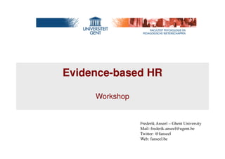 Evidence-based HR 
Workshop 
Frederik Anseel – Ghent University 
Mail: frederik.anseel@ugent.be 
Twitter: @fanseel 
Web: fanseel.be 
 