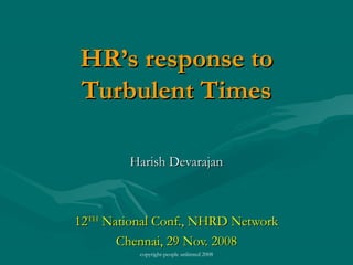 HR’s response to
Turbulent Times
Harish Devarajan

12TH National Conf., NHRD Network
Chennai, 29 Nov. 2008
copyright-people unlimted 2008

 