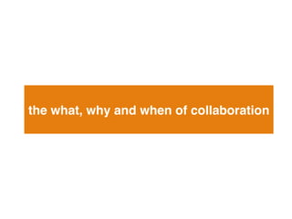 the what, why and when of collaboration!
 
