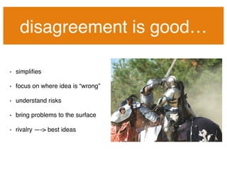 disagreement is good…!
•  simpliﬁes!
•  focus on where idea is “wrong”!
•  understand risks!
•  bring problems to the surface!
•  rivalry —-> best ideas!
 