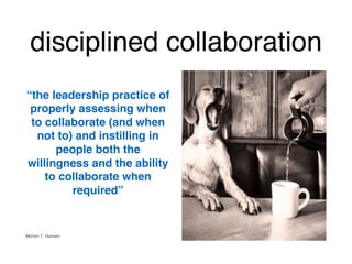 disciplined collaboration!
!
“the leadership practice of
properly assessing when
to collaborate (and when
not to) and instilling in
people both the
willingness and the ability
to collaborate when
required” !
!
!
Morten T. Hansen!
 
