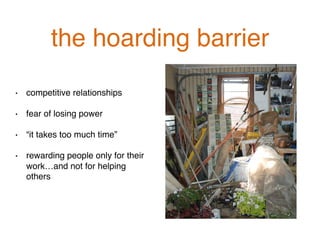 the hoarding barrier!
•  competitive relationships!
!
•  fear of losing power!
!
•  “it takes too much time”!
!
•  rewarding people only for their
work…and not for helping
others!
 