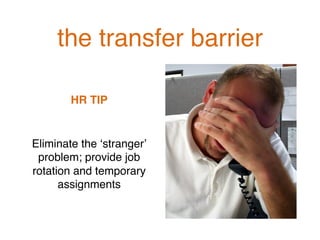 the transfer barrier!
HR TIP!
!
Eliminate the ‘stranger’
problem; provide job
rotation and temporary
assignments!
 