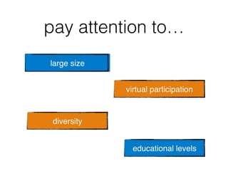 pay attention to…!
large size!
diversity!
virtual participation!
educational levels!
 