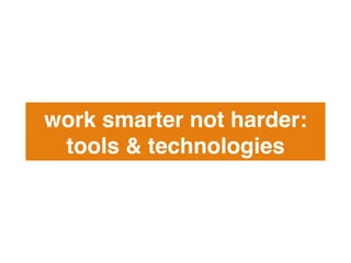 work smarter not harder:
tools & technologies!
 