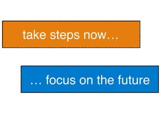 take steps now…!
… focus on the future!
 