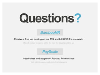 bamboohr.com payscale.com
HR‘s Role in Employee Performance
Questions?
BambooHR
Receive a free job posting on our ATS and full HRIS for one week.
We will contact everyone within the next few days to set this up.
Get the free whitepaper on Pay and Performance
PayScale
Visit http://www.payscale.com/hr/whitepapers
 