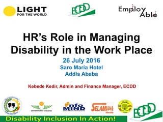HR’s Role in Managing
Disability in the Work Place
26 July 2016
Saro Maria Hotel
Addis Ababa
Kebede Kedir, Admin and Finance Manager, ECDD
 