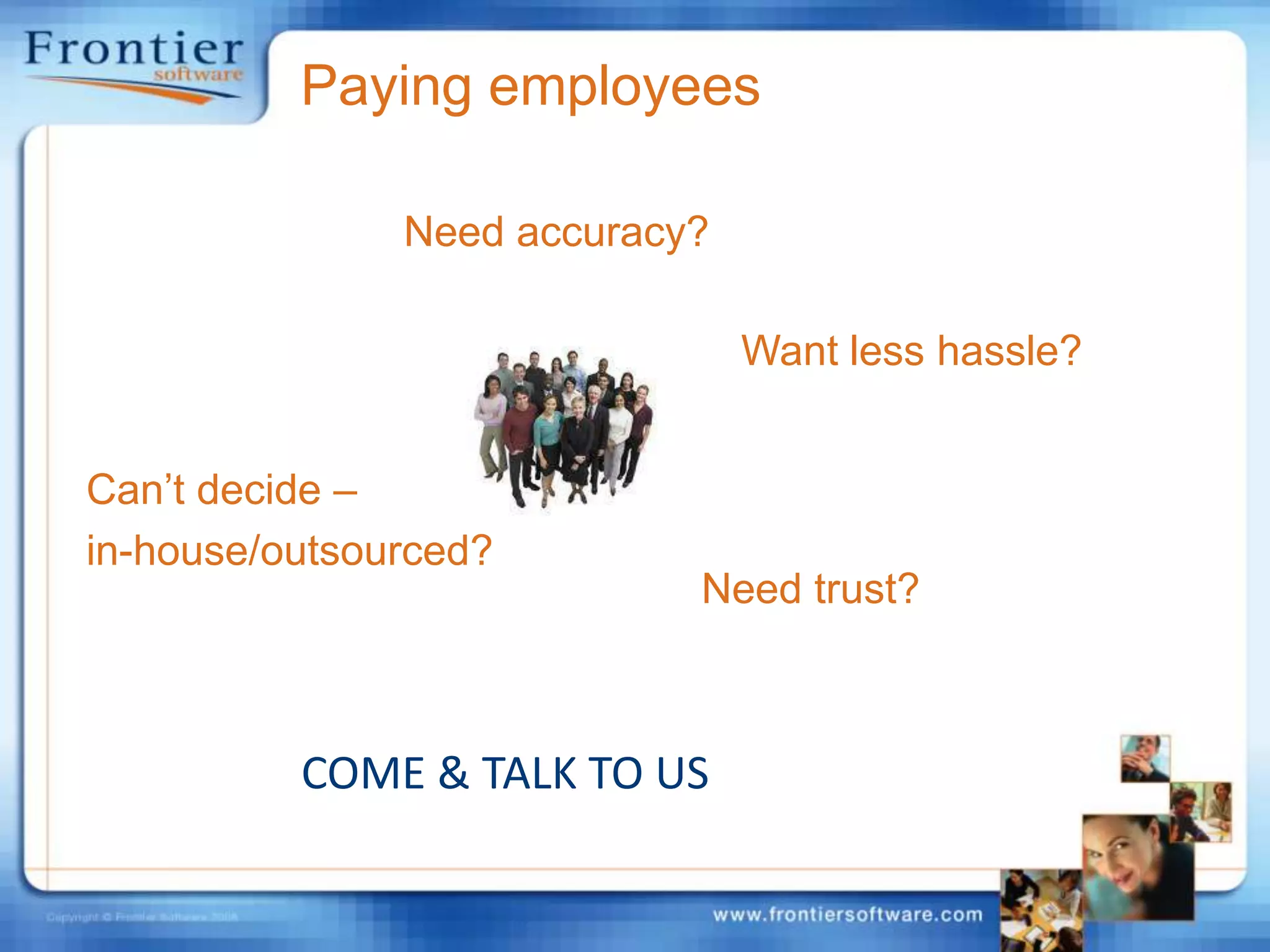Paying employeesNeed accuracy?Want less hassle?Can’t decide – in-house/outsourced?Need trust?COME & TALK TO US