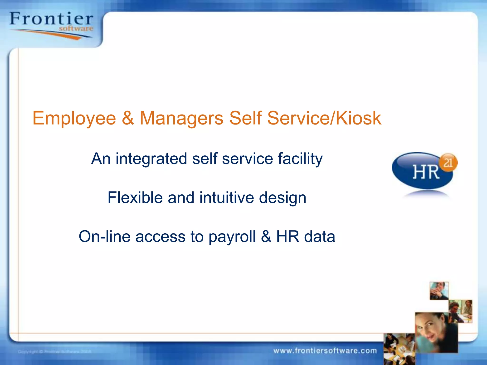 Employee & Managers Self Service/KioskAn integrated self service facilityFlexible and intuitive designOn-line access to payroll & HR data