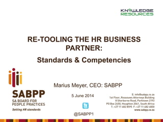 RE-TOOLING THE HR BUSINESS
PARTNER:
Standards & Competencies
Marius Meyer, CEO: SABPP
5 June 2014
@SABPP1
 