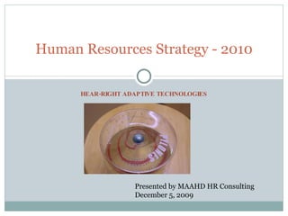 HEAR-RIGHT ADAPTIVE TECHNOLOGIES Human Resources Strategy - 2010 Presented by MAAHD HR Consulting December 5, 2009 