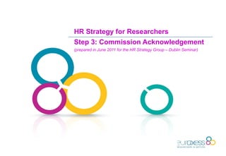 HR Strategy for Researchers
Step 3: Commission Acknowledgement
(prepared in June 2011 for the HR Strategy Group – Dublin Seminar)
 