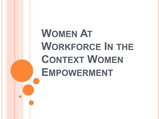 WOMEN AT
WORKFORCE IN THE
CONTEXT WOMEN
EMPOWERMENT
 
