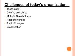 Challenges of today's organization...
 Technology
 Diverse Workforce
 Multiple Stakeholders
 Responsiveness
 Rapid Changes
 Globalization
 