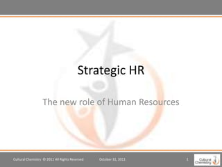 Strategic HR

                  The new role of Human Resources




Cultural Chemistry © 2011 All Rights Reserved   October 31, 2011   1
 