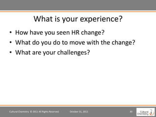 What is your experience?
• How have you seen HR change?
• What do you do to move with the change?
• What are your challenges?




Cultural Chemistry © 2011 All Rights Reserved   October 31, 2011   30
 