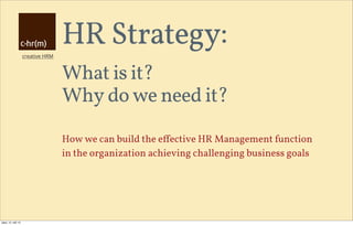 creative HRM
HR Strategy:
What is it?
Why do we need it?
How we can build the eﬀective HR Management function
in the organization achieving challenging business goals
úterý, 10. září 13
 