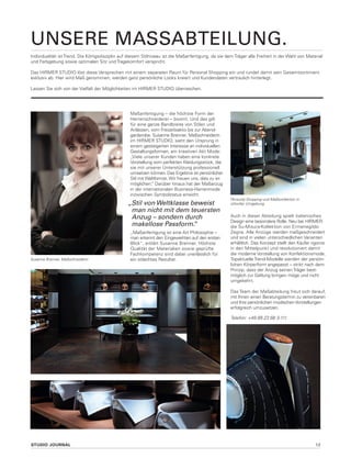 STUDIO JOURNAL 12
unsere massabteilung.
Individualität ist Trend. Die Königsdisziplin auf diesem Stilniveau ist die Maßanfertigung, da sie dem Träger alle Freiheit in der Wahl von Material
und Farbgebung sowie optimalen Sitz und Tragekomfort verspricht.
Das HIRMER STUDIO löst diese Versprechen mit einem separaten Raum für Personal Shopping ein und rundet damit sein Gesamtsortiment
exklusiv ab. Hier wird Maß genommen, werden ganz persönliche Looks kreiert und Kundendaten vertraulich hinterlegt.
Lassen Sie sich von der Vielfalt der Möglichkeiten im HIRMER STUDIO überraschen.
Susanne Brenner, Maßschneiderin
Personal Shopping und Maßkonfektion in
stilvoller Umgebung
Maßanfertigung – die höchste Form der
Herrenschneiderei – boomt. Und das gilt
für eine ganze Bandbreite von Stilen und
Anlässen, vom Freizeitsakko bis zur Abend-
garderobe. Susanne Brenner, Maßschneiderin
im HIRMER Studio, sieht den Ursprung in
einem gesteigerten Interesse an individuellen
Gestaltungsformen, am kreativen Akt Mode:
„Viele unserer Kunden haben eine konkrete
Vorstellung vom perfekten Kleidungsstück, die
sie mit unserer Unterstützung professionell
umsetzen können. Das Ergebnis ist persönlicher
Stil mit Weltformat. Wir freuen uns, dies zu er-
möglichen.“ Darüber hinaus hat der Maßanzug
in der internationalen Business-Herrenmode
inzwischen Symbolstatus erreicht.
„Maßanfertigung ist eine Art Philosophie –
man erkennt den Eingeweihten auf den ersten
Blick“ , erklärt Susanne Brenner. Höchste
Qualität der Materialien sowie geprüfte
Fachkompetenz sind dabei unerlässlich für
ein stilechtes Resultat.
Auch in dieser Abteilung spielt italienisches
Design eine besondere Rolle. Neu bei HIRMER:
die Su-Misura-Kollektion von Ermenegildo
Zegna. Alle Anzüge werden maßgeschneidert
und sind in vielen unterschiedlichen Varianten
erhältlich. Das Konzept stellt den Käufer rigoros
in den Mittelpunkt und revolutioniert damit
die moderne Vorstellung von Konfektionsmode.
Topaktuelle Trend-Modelle werden der persön-
lichen Körperform angepasst – strikt nach dem
Prinzip, dass der Anzug seinen Träger best-
möglich zur Geltung bringen möge und nicht
umgekehrt.
Das Team der Maßabteilung freut sich darauf,
mit Ihnen einen Beratungstermin zu vereinbaren
und Ihre persönlichen modischen Vorstellungen
erfolgreich umzusetzen.
Telefon: +49 89 23 68 3-111
„Stil von Weltklasse beweist
man nicht mit dem teuersten
Anzug – sondern durch
makellose Passform.“
 