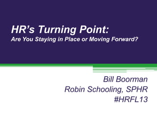 HR’s Turning Point:
Are You Staying in Place or Moving Forward?

Bill Boorman
Robin Schooling, SPHR
#HRFL13

 