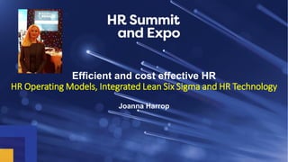 Efficient and cost effective HR
HR Operating Models, Integrated Lean Six Sigma and HR Technology
Joanna Harrop
 