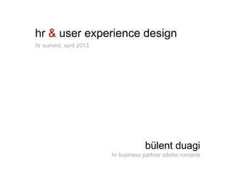 hr & user experience design
hr summit, april 2013




                                    bülent duagi
                        hr business partner adobe romania
 