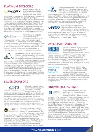 PLATINUM SPONSORS
Halogen Software offers an
organically built cloud-based
talent management suite that
reinforces and drives higher
employee performance across all talent programs — whether it
is recruiting, performance management, learning and
development, succession planning or compensation. Endorsed
by thousands of HR professionals worldwide, Halogen has been
recognised as a market leader by major business analysts and
has garnered the highest customer satisfaction ratings in the
industry. The company’s powerful, yet simple-to-use solutions,
which also include industry-vertical offerings, are used by
organisations that want to build world-class workforces that are
aligned, inspired and focused on delivering exceptional results.
Franklin Covey Co. is a global
company specializing in
performance improvement. We
help organizations achieve results that require a change in
human behavior. Our expertise is in seven areas: leadership,
execution, productivity, trust, sales performance customer loyalty
and education. Franklin Covey clients have included 90 percent
of the Fortune 100, more than 75 percent of the Fortune 500,
thousands of small- and mid-sized businesses, as well as
numerous government entities and educational institutions.
Qiyada Middle East, the leading learning
solutions organization, partners with globally
renowned principles, to provide infinite
leadership development opportunities for all
levels of talent within every organization. From
a two hour team build, to a three year leadership development
journey, Qiyada takes time to understand your specific
challenges before customizing a solution that exactly meets your
needs. Qiyada’s consultative approach ensures that our clients
maximize their return on investment by identifying the right
tools and implementation to result in maximum impact. We
develop solutions that include our internationally branded suite
of programs in leadership and personal development, business
simulations, team building, power reading..
SILVER SPONSORS
BTS is a world leading strategy
implementation consulting firm.
The company accelerates
execution by ensuring the
workforce is aligned to the strategy, has the right mindset, and has
mastered the capabilities needed to deliver business results. BTS
leverages customized business simulations and experiential
learning initiatives to develop the leadership, business acumen,
business innovation and sales skills necessary for superior strategy
execution. Partnering with today’s leading corporations, BTS
consultants bring passion and deep industry insight to deliver
high-impact solutions that help clients achieve better results, faster.
Founded by Harvard and INSEAD
alumni, Eruditus are Exclusive Program
partners for Executive Education with 5
of the Top 10 business schools globally:
Chicago Booth, Columbia Business School, INSEAD, MIT Sloan,
Tuck & Wharton. Eruditus deliver world-class executive
education programs to corporations and senior working
professionals and Work with Corporates (HR and L&D) for their
custom learning requirements by designing and delivering
programs combining learning with actual implementation
partnering with faculty from world renowned business schools.
Zurich International Life (Zurich) is part of the
Zurich Insurance Group, a global insurer with
more than 140 years of experience providing life
and general insurance solutions to individuals
and businesses in over 170 countries. In the Middle East,
customers have been trusting Zurich for almost 30 years to protect
their futures and provide financial security for their families and
businesses. We leverage Zurich’s global experience, capabilities
and financial strength to provide market-leading products and
services to our customers and distributors in the region.
HGS, part of the multi-billion dollar
conglomerate Hinduja Group, is a world
leader in Customer Relationship, Business
Process Management and Human Resource
Outsourcing Services, having global footprint across North
America, Latin America, Europe, Asia, Middle East and Africa.
HGS global delivery network comprises 58 centers, employing
25,700 people with a turnover of $412 million.
ASSOCIATE PARTNERS
Founded in 1948, the Society for Human
Resource Management (SHRM) is the
world’s largest HR membership
organization devoted to human resource
management. Representing more than
275,000 members in over 160 countries, the Society is the
leading provider of resources to serve the needs of HR
professionals and advance the professional practice of human
resource management. SHRM has more than 575 affiliated
chapters within the United States and subsidiary offices in China,
India and United Arab Emirates.
customised training solutions is the
in-company division of Informa Middle
East, the leading provider of corporate
education and training programmes
across the region. Our association with
key partners and awarding bodies provides you with progressive
best-practice, recognised certification and thought leadership to
develop all facets of your business, strategy, management and
staff performance.
KNOWLEDGE PARTNER
Dubai Knowledge Village (DKV) is the
world’s only Free Zone dedicated to
Human Resource Management and
learning excellence. Established in 2003
as part of TECOM Investments, DKV aims to develop the region’s
talent pool and establish the UAE as a knowledge-based
economy. DKV is a unique hub that offers the best selection of
Human Resource Management, Consultancy, Training and
Personal Development programmes on a picturesque 1km long
campus in the heart of Dubai. With 500 business partners,
including SHRM, CEB/SHL, Ellucian, Towers Watson, Hays, Hewitt
and Innovative HR Solutions, DKV aims to establish itself as both
a trusted business partner and a centre of excellence for
professional development. With years of experience and a
strong commitment to developing the UAE’s talent pool, DKV can
be seen as your trusted business partner in bringing in the very
best Human Resource Management and Personal Development
programmes from around the world.
www.hrsummitexpo.com 16www.hrsummitexpo.com 16
 