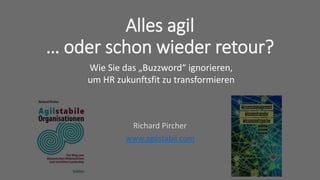 Richard Pircher
www.agilstabil.com
Alles agil
… oder schon wieder retour?
Wie Sie das „Buzzword“ ignorieren,
um HR zukunftsfit zu transformieren
 