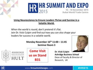 Using Neuroscience to Ensure Leaders Thrive and Survive in a
Volatile World.
When the world is round, don't pretend it’s flat.
Join Dr. Vicki Culpin and find out how you can also shape your
leaders for success in a volatile world.
Monday November 16th 11:00 – 11:45
Seminar Room 3
Dr. Vicki Culpin
Ashridge Business School
Dean of Faculty & Director of
Research, UK
Come Visit
us on Stand
B31
 
