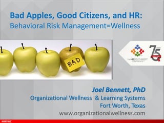 #HRSWC
Joel Bennett, PhD
Organizational Wellness & Learning Systems
Fort Worth, Texas
www.organizationalwellness.com
Bad Apples, Good Citizens, and HR:
Behavioral Risk Management=Wellness
 