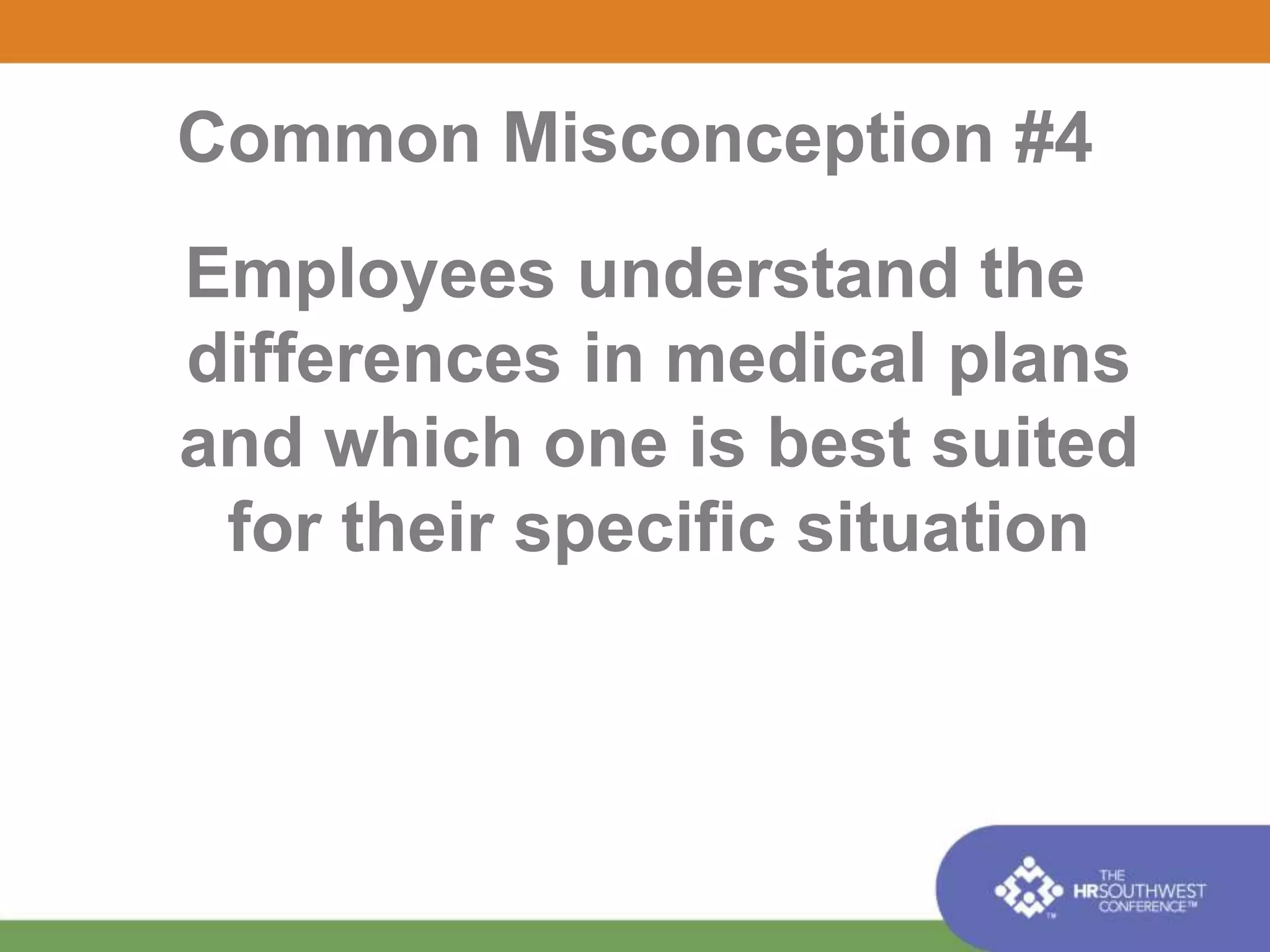 Common Misconception #4 
Employees understand the 
differences in medical plans 
and which one is best suited 
for their specific situation 
 