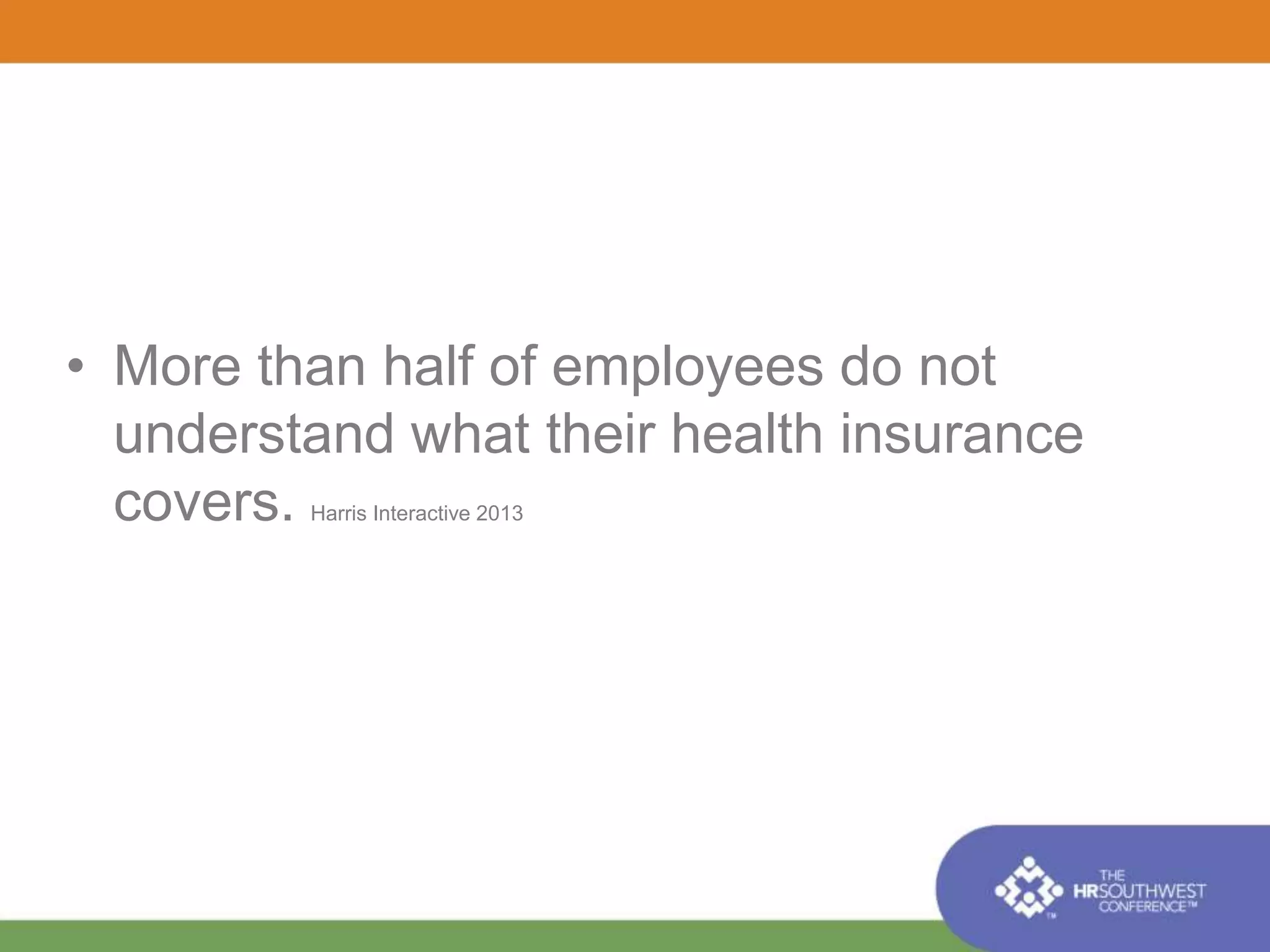 • More than half of employees do not 
understand what their health insurance 
covers. Harris Interactive 2013 
 