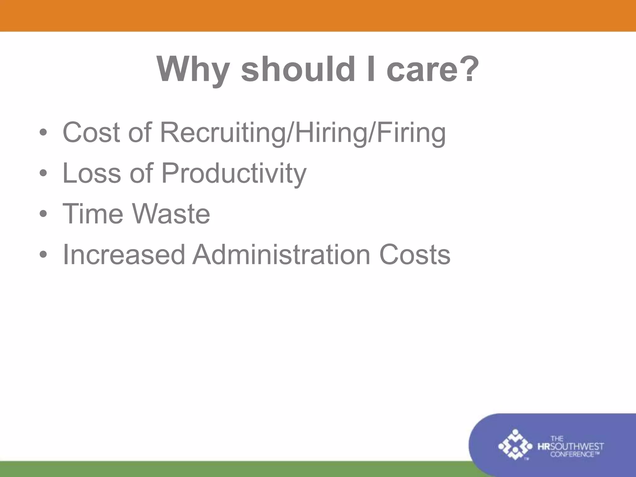Why should I care? 
• Cost of Recruiting/Hiring/Firing 
• Loss of Productivity 
• Time Waste 
• Increased Administration Costs 
 