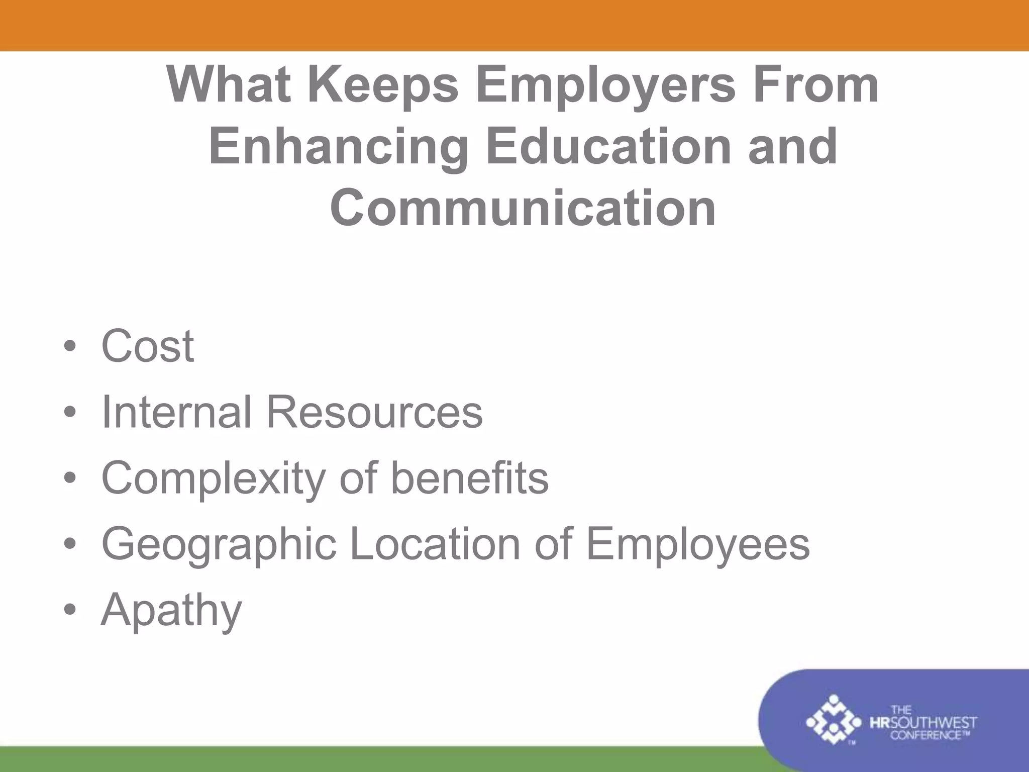 What Keeps Employers From 
Enhancing Education and 
Communication 
• Cost 
• Internal Resources 
• Complexity of benefits 
• Geographic Location of Employees 
• Apathy 
 