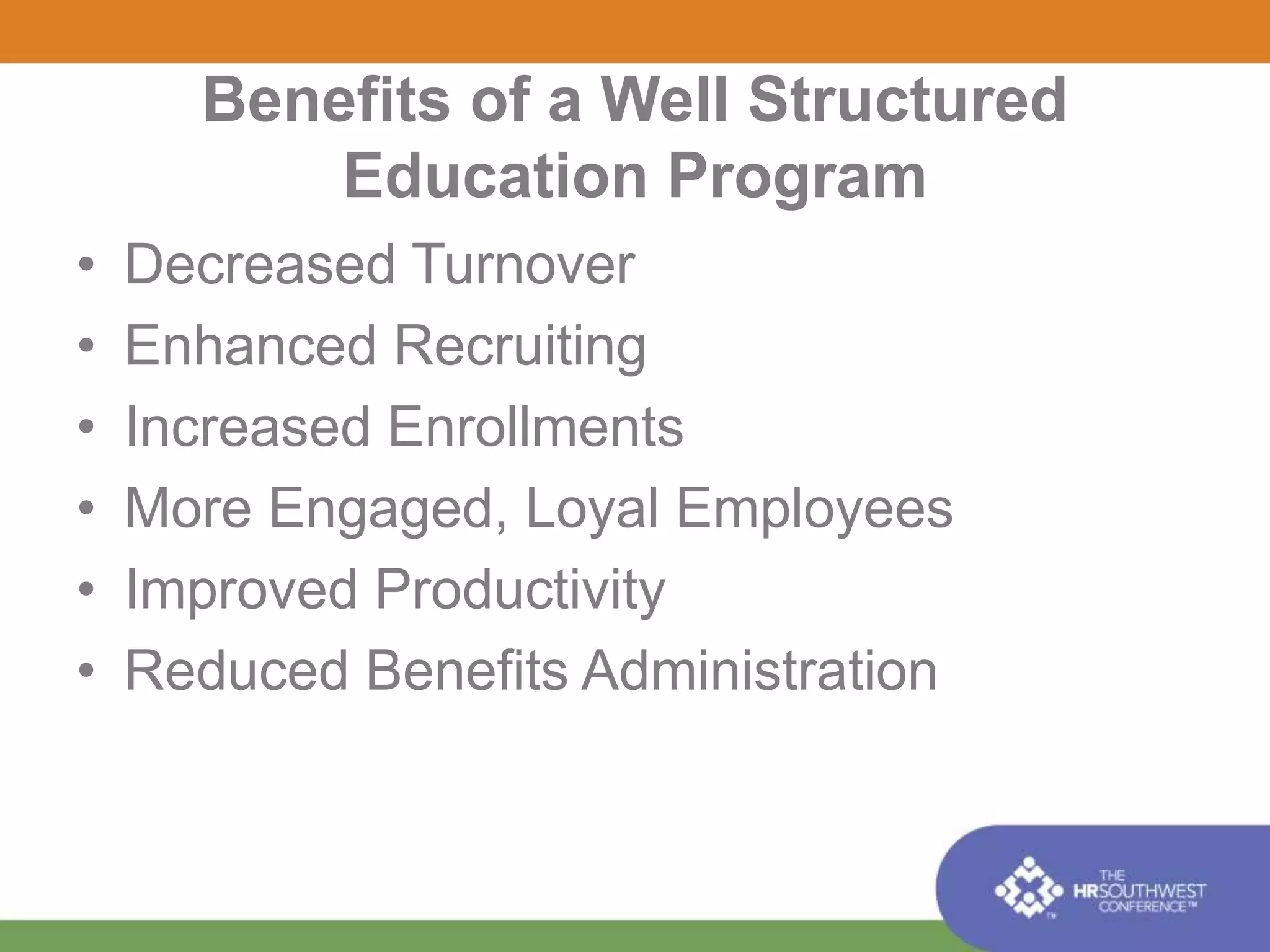 Benefits of a Well Structured 
Education Program 
• Decreased Turnover 
• Enhanced Recruiting 
• Increased Enrollments 
• More Engaged, Loyal Employees 
• Improved Productivity 
• Reduced Benefits Administration 
 