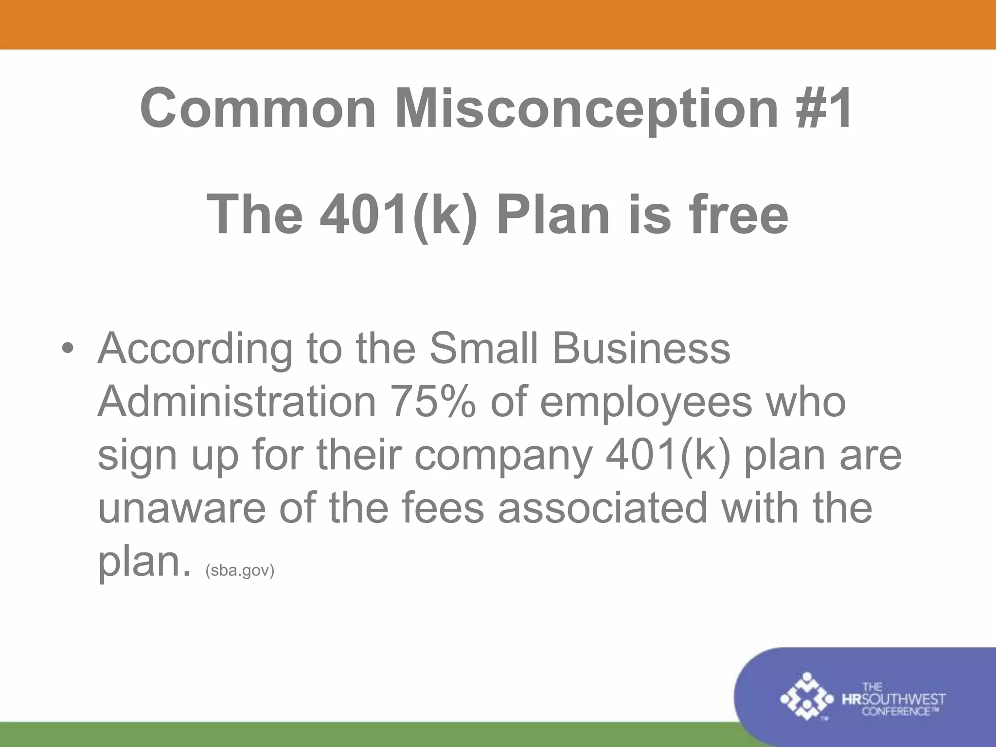 Common Misconception #1 
The 401(k) Plan is free 
• According to the Small Business 
Administration 75% of employees who 
sign up for their company 401(k) plan are 
unaware of the fees associated with the 
plan. (sba.gov) 
 