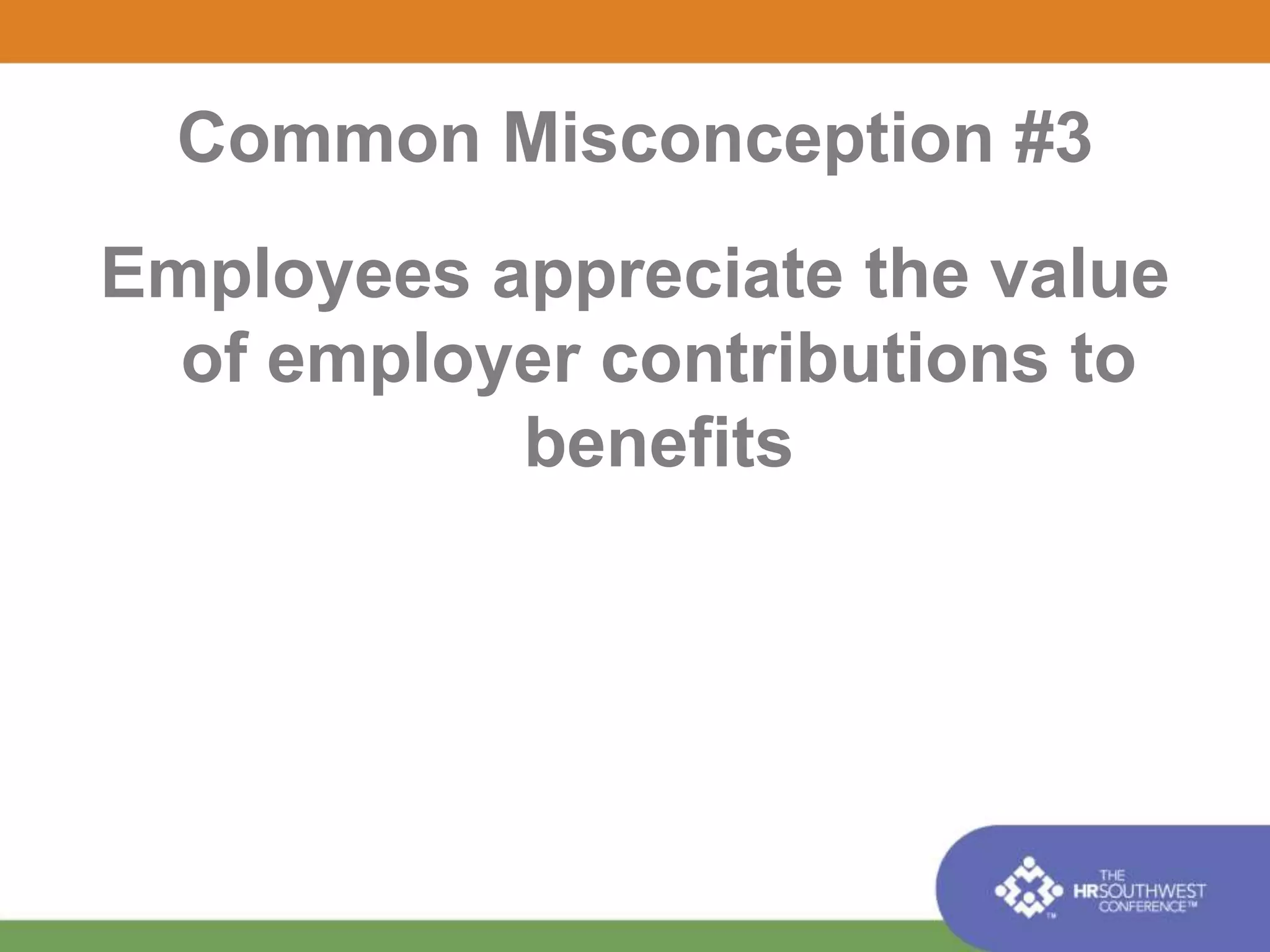 Common Misconception #3 
Employees appreciate the value 
of employer contributions to 
benefits 
 