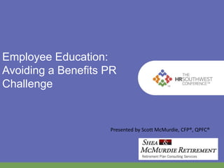 Employee Education: 
Avoiding a Benefits PR 
Challenge 
Presented by Scott McMurdie, CFP®, QPFC® 
 