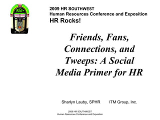 2009 HR SOUTHWEST
Human Resources Conference and Exposition
2009 HR SOUTHWEST
Human Resources Conference and Exposition
HR Rocks!
Friends, Fans,
Connections, and
Tweeps: A Social
Media Primer for HR
Sharlyn Lauby, SPHR ITM Group, Inc.
 